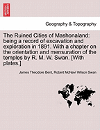 The Ruined Cities of Mashonaland: Being a Record of Excavation and Exploration in 1891. with a Chapter on the Orientation and Mensuration of the Temples by R. M. W. Swan. [With Plates.] New Edition