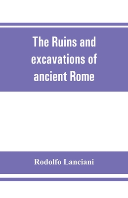 The ruins and excavations of ancient Rome; a companion book for students and travelers - Lanciani, Rodolfo