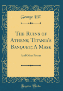 The Ruins of Athens; Titania's Banquet; A Mask: And Other Poems (Classic Reprint)