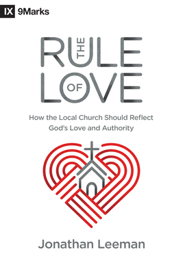 The Rule of Love: How the Local Church Should Reflect God's Love and Authority - Leeman, Jonathan