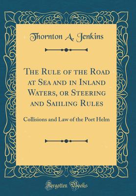 The Rule of the Road at Sea and in Inland Waters, or Steering and Saiiling Rules: Collisions and Law of the Port Helm (Classic Reprint) - Jenkins, Thornton A