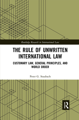 The Rule of Unwritten International Law: Customary Law, General Principles, and World Order - Staubach, Peter G.