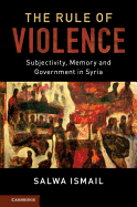 The Rule of Violence: Subjectivity, Memory and Government in Syria
