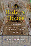 The Ruler's House: Contesting Power and Privacy in Julio-Claudian Rome