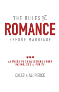 The Rules of Romance Before Marriage: Answers to 50 Questions about Dating, Sex and Purity.