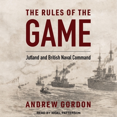 The Rules of the Game: Jutland and British Naval Command - Patterson, Nigel (Read by), and Gordon, Andrew, and Woodward, John, Sir (Contributions by)