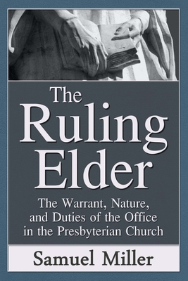 The Ruling Elder: The Warrant, Nature, and Duties of the Office in the Presbyterian Church - Miller D D, Samuel