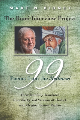 The Rumi Interview Project: 99 Poems from the Methnewi: Form-faithfully Translated from the Lyrical Versions of Tholuck with Original Sonnet Replies - Bidney, Martin