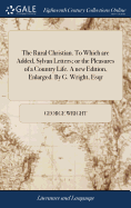 The Rural Christian. To Which are Added, Sylvan Letters; or the Pleasures of a Country Life. A new Edition, Enlarged. By G. Wright, Esqr