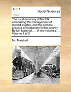 The Rural Economy of Norfolk: : Comprising the Management of Landed Estates, and the Present Practice of Husbandry in That County.; Volume 1