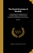 The Rural Economy of Norfolk: : Comprising the Management of Landed Estates, and the Present Practice of Husbandry in That County.; Volume 2