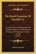 The Rural Economy Of Norfolk V2: Comprising The Management Of Landed Estates And The Present Practice Of Husbandry In That County (1787)