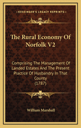 The Rural Economy of Norfolk V2: Comprising the Management of Landed Estates and the Present Practice of Husbandry in That County (1787)