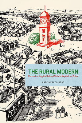 The Rural Modern: Reconstructing the Self and State in Republican China - Merkel-Hess, Kate