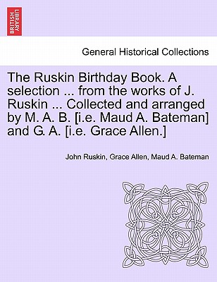 The Ruskin Birthday Book. a Selection ... from the Works of J. Ruskin ... Collected and Arranged by M. A. B. [I.E. Maud A. Bateman] and G. A. [I.E. Grace Allen.] - Ruskin, John, and Allen, Grace, and Bateman, Maud A