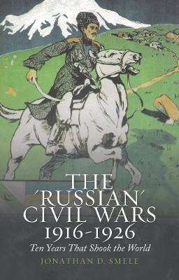 The 'Russian' Civil Wars 1916-1926: Ten Years That Shook the World - Smele, Jonathan D.