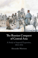 The Russian Conquest of Central Asia: A Study in Imperial Expansion, 1814-1914