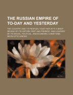 The Russian Empire of To-Day and Yesterday: The Country and Its Peoples, Together with a Brief Revi