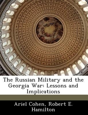 The Russian Military and the Georgia War: Lessons and Implications - Cohen, Ariel, Dr., and Hamilton, Robert E