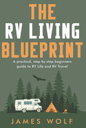 The RV Living Blueprint: A practical, step by step beginners guide to RV Life and RV Travel