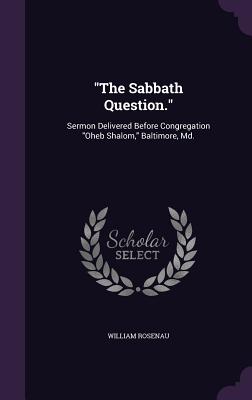 "The Sabbath Question.": Sermon Delivered Before Congregation "Oheb Shalom," Baltimore, Md. - Rosenau, William