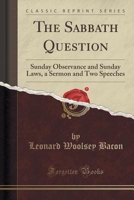 The Sabbath Question: Sunday Observance and Sunday Laws, a Sermon and Two Speeches (Classic Reprint) - Bacon, Leonard Woolsey