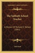 The Sabbath School Teacher: A Memoir Of Richard E. Tatham (1861)