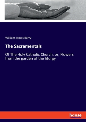 The Sacramentals: Of The Holy Catholic Church, or, Flowers from the garden of the liturgy - Barry, William James