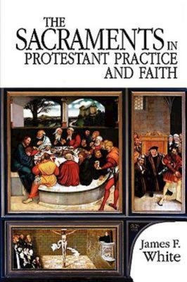 The Sacraments in Protestant Practice and Faith - White, James F