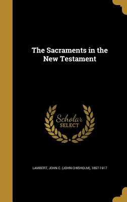 The Sacraments in the New Testament - Lambert, John C (John Chisholm) 1857-1 (Creator)