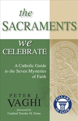 The Sacraments We Celebrate: A Catholic Guide to the Seven Mysteries of Faith - Vaghi, Peter J, Monsignor, and Dolan, Timothy M Cardinal (Foreword by)