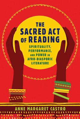 The Sacred Act of Reading: Spirituality, Performance, and Power in Afro-Diasporic Literature - Castro, Anne Margaret