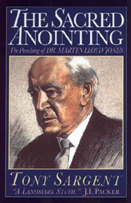 The Sacred Anointing: The Preaching of Dr. Martyn Lloyd-Jones - Sargent, Tony, and Jones, Hywel (Foreword by)