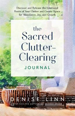 The Sacred Clutter-Clearing Journal: Discover and Release the Emotional Roots of Your Clutter and Create Space for Abundance, Joy and Growth - Linn, Denise