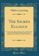 The Sacred Eclogue: Being the Poetic Allegorical Descriptions, or Idylls (Songs of Songs) of the Prophet Solomon, King of Israel, Opening the Spiritual Mystery of Perfect Nuptual Love (Classic Reprint)