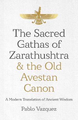The Sacred Gathas of Zarathushtra & the Old Avestan Canon: A Modern Translation of Ancient Wisdom - Vazquez, Pablo
