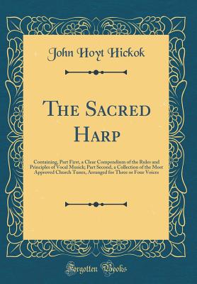 The Sacred Harp: Containing, Part First, a Clear Compendium of the Rules and Principles of Vocal Musick; Part Second, a Collection of the Most Approved Church Tunes, Arranged for Three or Four Voices (Classic Reprint) - Hickok, John Hoyt