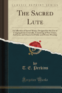 The Sacred Lute: A Collection of Sacred Music, Designed for the Use of Congregations Generally, Consisting of New Tunes, Anthems, and Chants for Public and Private Worship (Classic Reprint)