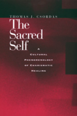 The Sacred Self: A Cultural Phenomenology of Charismatic Healing - Csordas, Thomas J