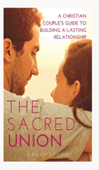 The Sacred Union: A Christian Couple's Guide to Building a Lasting Relationship
