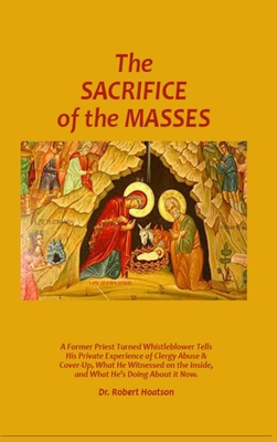 The Sacrifice of the Masses: A Former Priest Turned Whistleblower Tells His Private Experience of Clergy Abuse & Cover-up, What He Witnessed on the Inside, and What He's Doing About it Now - Hoatson, Robert, Dr.