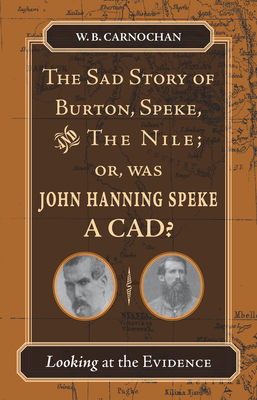 The Sad Story of Burton, Speke, and the Nile; or, Was John Hanning Speke a Cad?: Looking at the Evidence - Carnochan, W. B.