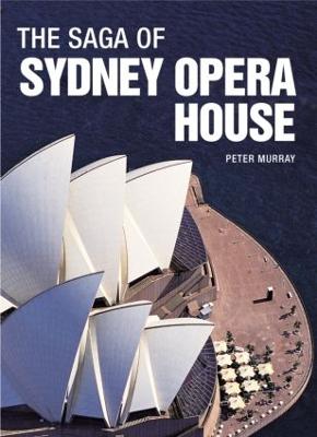 The Saga of Sydney Opera House: The Dramatic Story of the Design and Construction of the Icon of Modern Australia - Murray, Peter