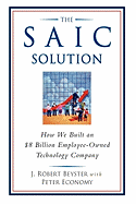 The SAIC Solution: How We Built an $8 Billion Employee-Owned Technology Company - Beyster, J Robert, Dr., and Economy, Peter