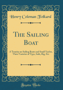 The Sailing Boat: A Treatise on Sailing Boats and Small Yachts, Their Varieties of Type, Sails, Rig, Etc (Classic Reprint)