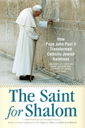The Saint for Shalom: How Pope John Paul II Transformed Catholic-Jewish Relations: The Complete Texts 1979-2005