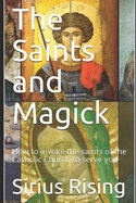 The Saints and Magick: How to invoke the saints of the Catholic Church to serve you
