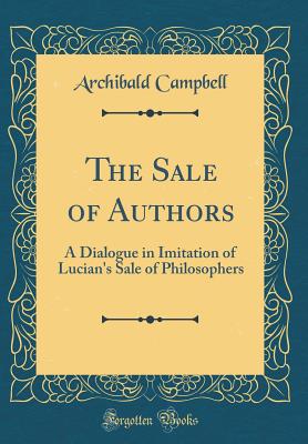 The Sale of Authors: A Dialogue in Imitation of Lucian's Sale of Philosophers (Classic Reprint) - Campbell, Archibald