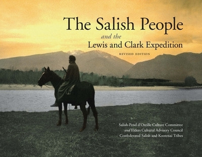 The Salish People and the Lewis and Clark Expedition, Revised Edition - Salish-Pend d'Oreille Culture Committee, and Elders Cultural Advisory Council, and Confederated Salish and Kootenai Tribes