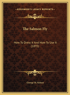 The Salmon Fly: How To Dress It And How To Use It (1895)